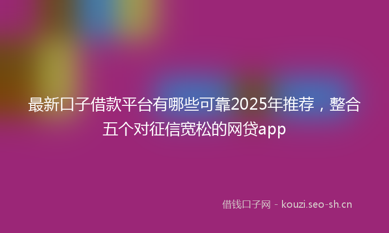 最新口子借款平台有哪些可靠2025年推荐，整合五个对征信宽松的网贷app