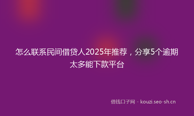 怎么联系民间借贷人2025年推荐，分享5个逾期太多能下款平台