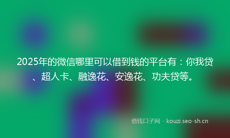 2025年的微信哪里可以借到钱的平台有：你我贷、超人卡、融逸花、安逸花、功夫贷等。