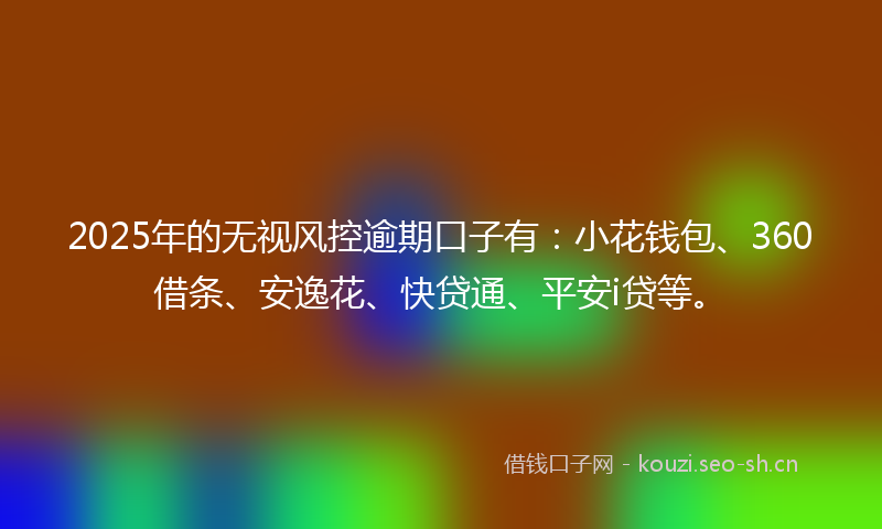 2025年的无视风控逾期口子有：小花钱包、360借条、安逸花、快贷通、平安i贷等。