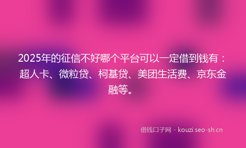 2025年的征信不好哪个平台可以一定借到钱有：超人卡、微粒贷、柯基贷、美团生活费、京东金融等。