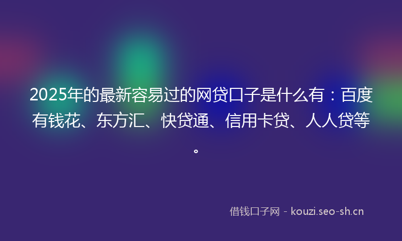 2025年的最新容易过的网贷口子是什么有：百度有钱花、东方汇、快贷通、信用卡贷、人人贷等。