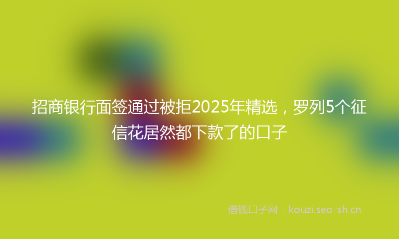 招商银行面签通过被拒2025年精选，罗列5个征信花居然都下款了的口子
