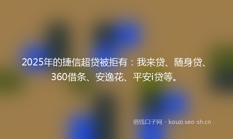 2025年的捷信超贷被拒有：我来贷、随身贷、360借条、安逸花、平安i贷等。