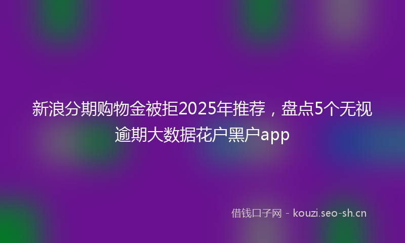新浪分期购物金被拒2025年推荐，盘点5个无视逾期大数据花户黑户app