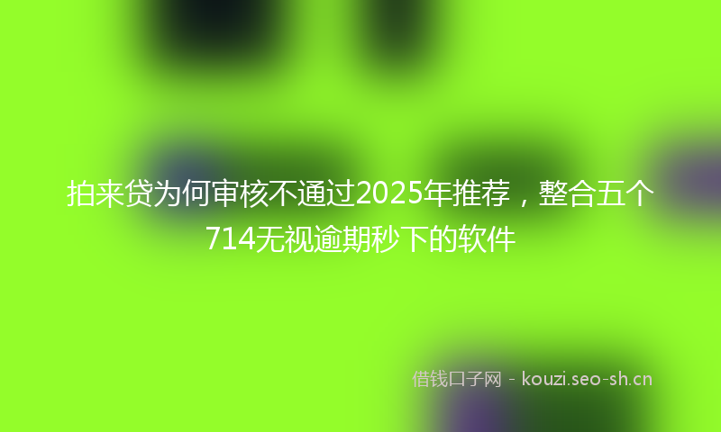 拍来贷为何审核不通过2025年推荐，整合五个714无视逾期秒下的软件