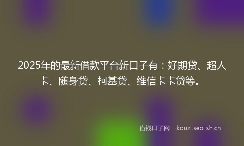 2025年的最新借款平台新口子有：好期贷、超人卡、随身贷、柯基贷、维信卡卡贷等。