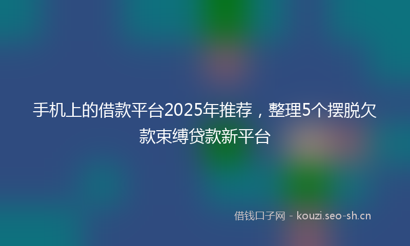 手机上的借款平台2025年推荐，整理5个摆脱欠款束缚贷款新平台