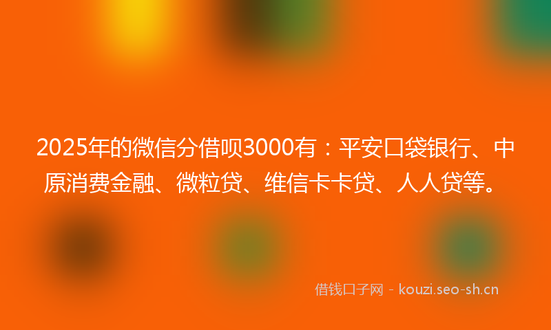 2025年的微信分借呗3000有：平安口袋银行、中原消费金融、微粒贷、维信卡卡贷、人人贷等。