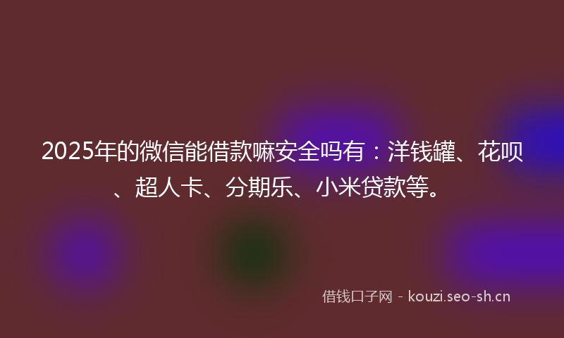 2025年的微信能借款嘛安全吗有：洋钱罐、花呗、超人卡、分期乐、小米贷款等。