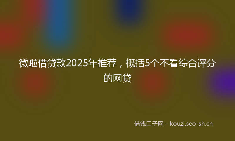 微啦借贷款2025年推荐，概括5个不看综合评分的网贷