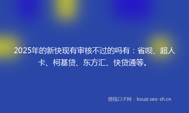 2025年的新快现有审核不过的吗有：省呗、超人卡、柯基贷、东方汇、快贷通等。