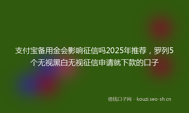 支付宝备用金会影响征信吗2025年推荐,罗列5个无视黑白无视征信申请就下款的口子