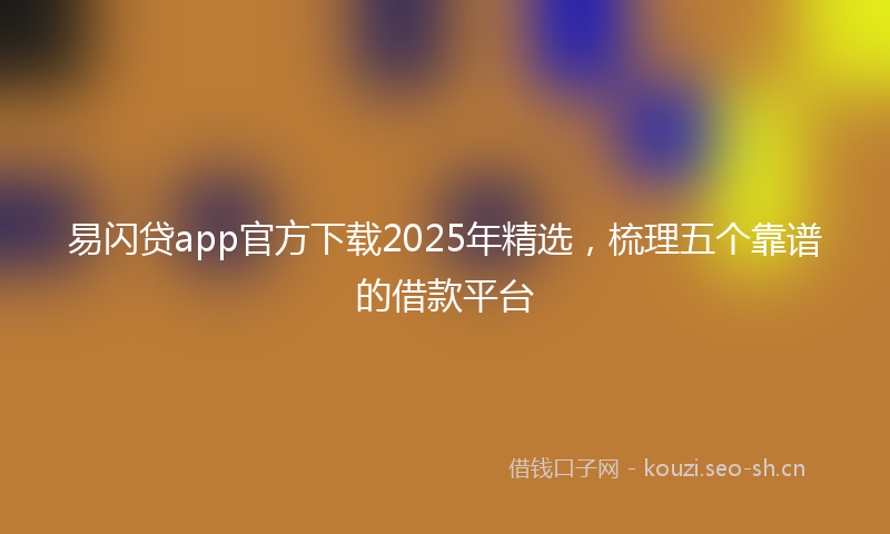 易闪贷app官方下载2025年精选，梳理五个靠谱的借款平台