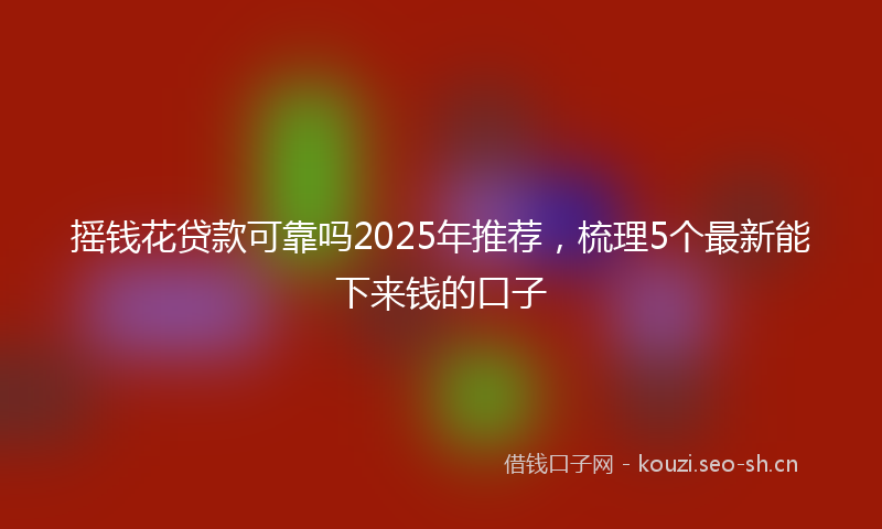 摇钱花贷款可靠吗2025年推荐，梳理5个最新能下来钱的口子