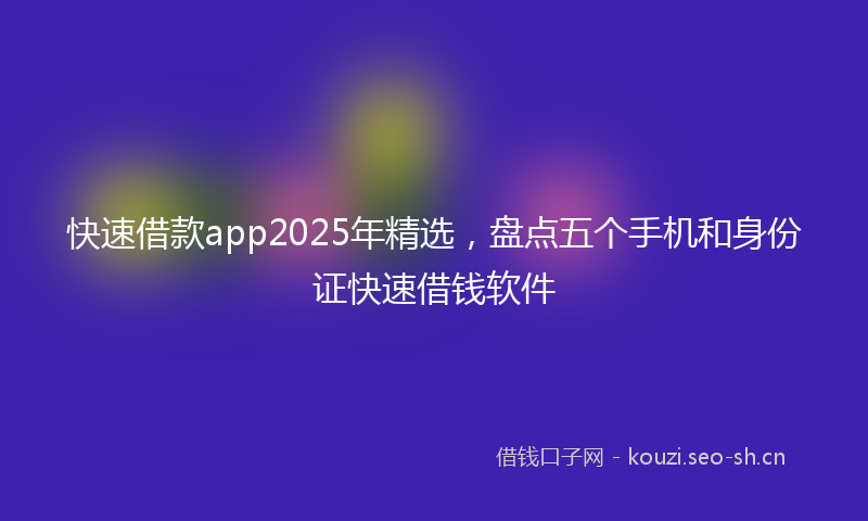 快速借款app2025年精选，盘点五个手机和身份证快速借钱软件