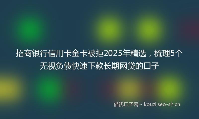 招商银行信用卡金卡被拒2025年精选，梳理5个无视负债快速下款长期网贷的口子
