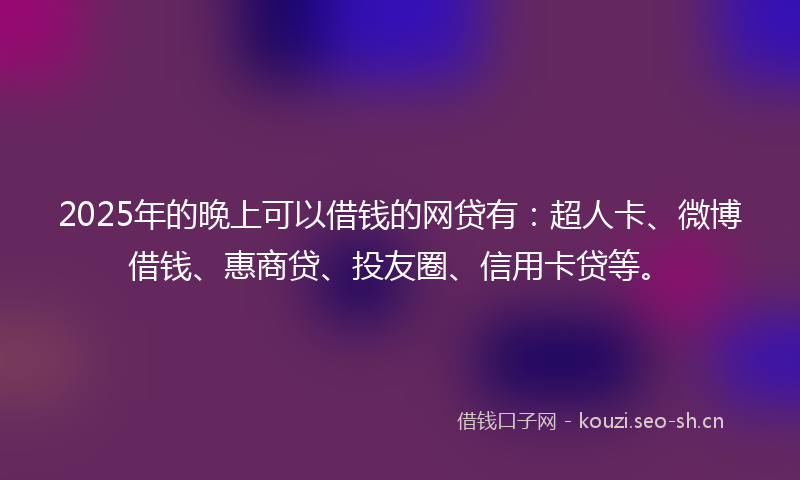 2025年的晚上可以借钱的网贷有：超人卡、微博借钱、惠商贷、投友圈、信用卡贷等。