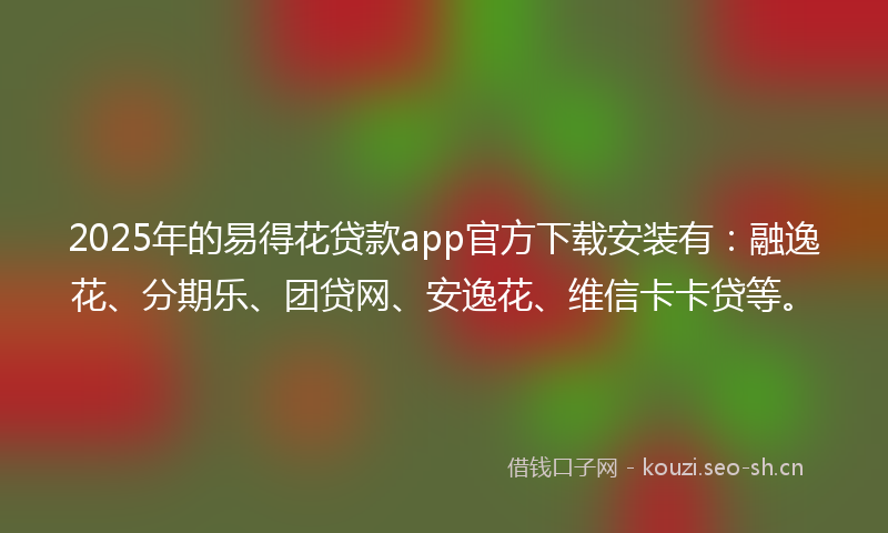 2025年的易得花贷款app官方下载安装有：融逸花、分期乐、团贷网、安逸花、维信卡卡贷等。
