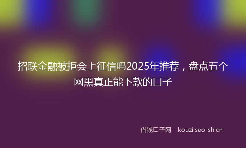 招联金融被拒会上征信吗2025年推荐，盘点五个网黑真正能下款的口子