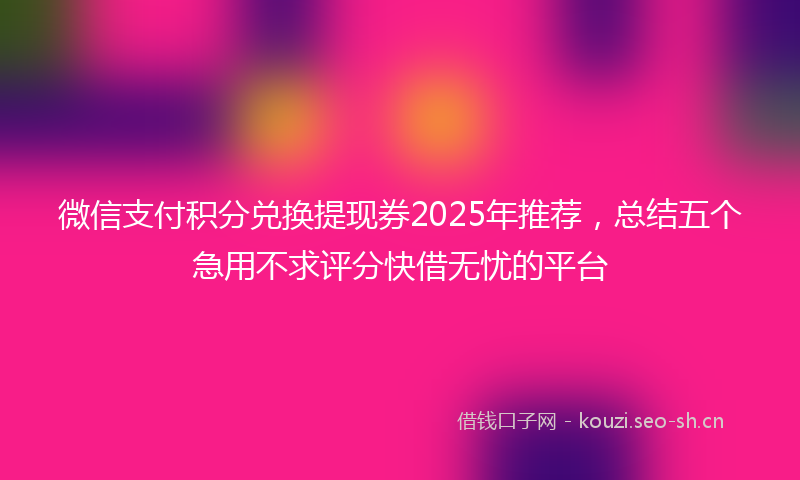 微信支付积分兑换提现券2025年推荐，总结五个急用不求评分快借无忧的平台