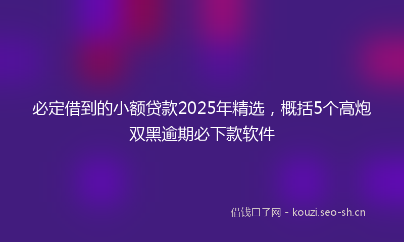 必定借到的小额贷款2025年精选，概括5个高炮双黑逾期必下款软件