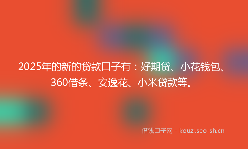 2025年的新的贷款口子有：好期贷、小花钱包、360借条、安逸花、小米贷款等。