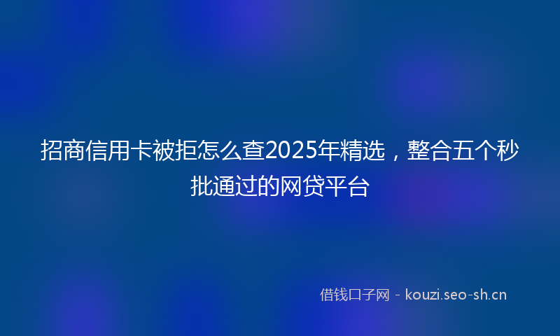 招商信用卡被拒怎么查2025年精选，整合五个秒批通过的网贷平台