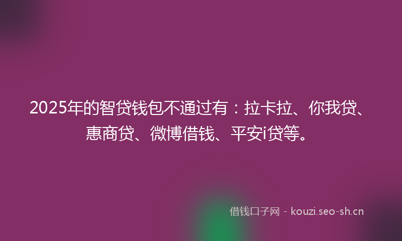 2025年的智贷钱包不通过有：拉卡拉、你我贷、惠商贷、微博借钱、平安i贷等。