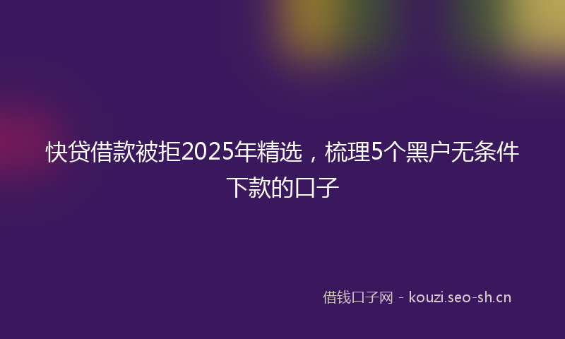 快贷借款被拒2025年精选，梳理5个黑户无条件下款的口子