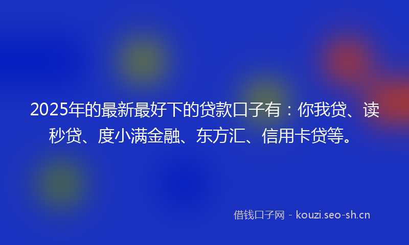 2025年的最新最好下的贷款口子有：你我贷、读秒贷、度小满金融、东方汇、信用卡贷等。