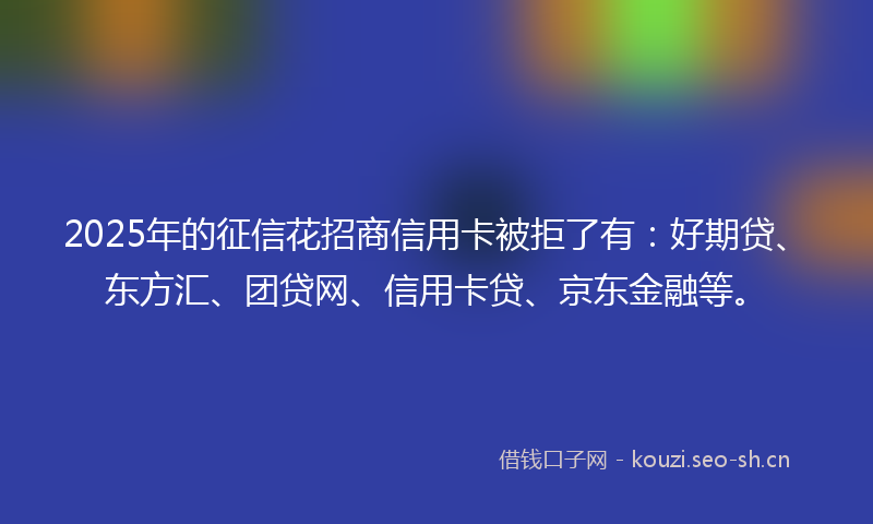 2025年的征信花招商信用卡被拒了有:好期贷、东方汇、团贷网、信用卡贷、京东金融等。