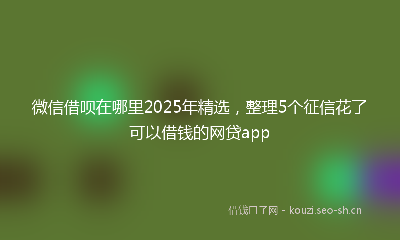 微信借呗在哪里2025年精选，整理5个征信花了可以借钱的网贷app