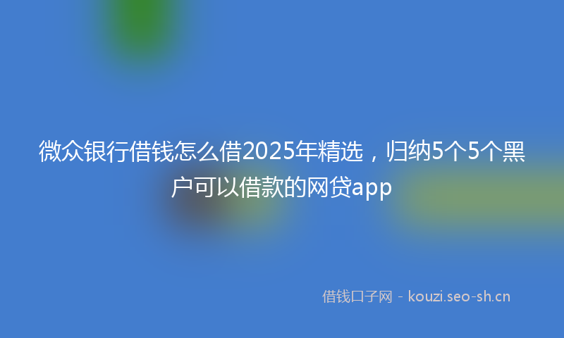 微众银行借钱怎么借2025年精选，归纳5个5个黑户可以借款的网贷app