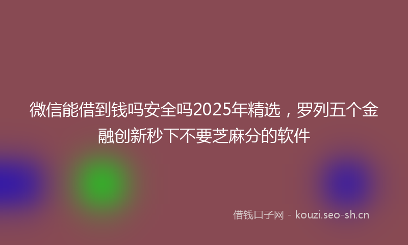 微信能借到钱吗安全吗2025年精选，罗列五个金融创新秒下不要芝麻分的软件
