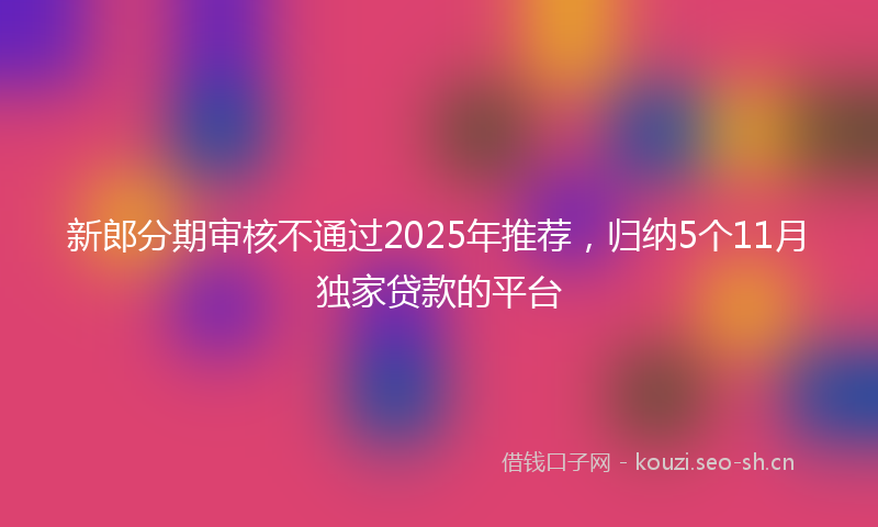 新郎分期审核不通过2025年推荐，归纳5个11月独家贷款的平台