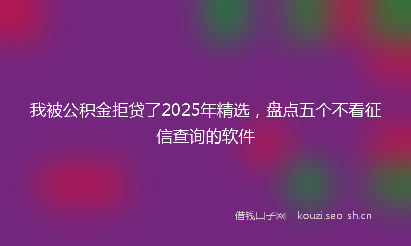 我被公积金拒贷了2025年精选，盘点五个不看征信查询的软件