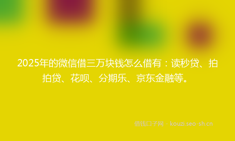 2025年的微信借三万块钱怎么借有：读秒贷、拍拍贷、花呗、分期乐、京东金融等。