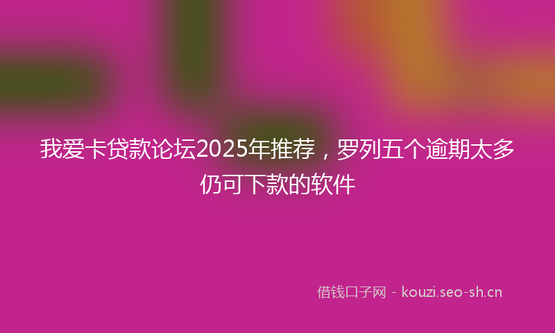 我爱卡贷款论坛2025年推荐，罗列五个逾期太多仍可下款的软件