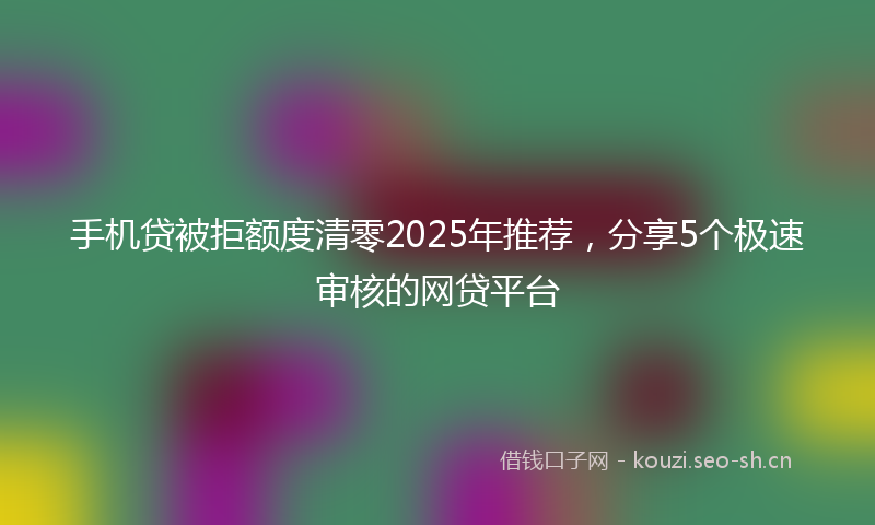 手机贷被拒额度清零2025年推荐，分享5个极速审核的网贷平台
