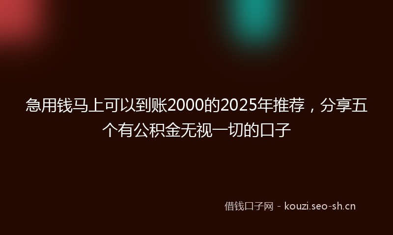 急用钱马上可以到账2000的2025年推荐，分享五个有公积金无视一切的口子