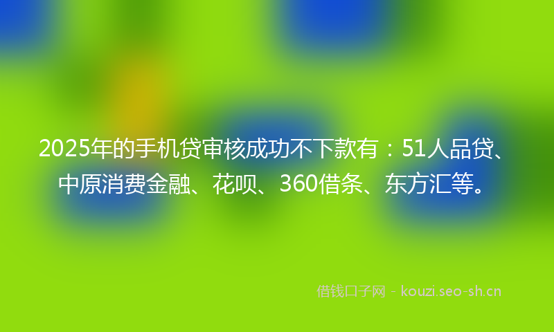 2025年的手机贷审核成功不下款有：51人品贷、中原消费金融、花呗、360借条、东方汇等。