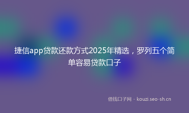 捷信app贷款还款方式2025年精选，罗列五个简单容易贷款口子