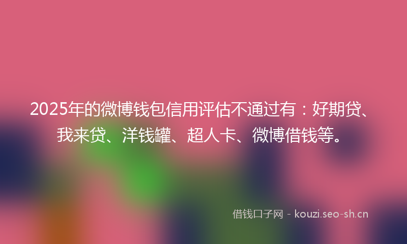 2025年的微博钱包信用评估不通过有：好期贷、我来贷、洋钱罐、超人卡、微博借钱等。