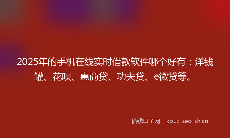 2025年的手机在线实时借款软件哪个好有：洋钱罐、花呗、惠商贷、功夫贷、e微贷等。