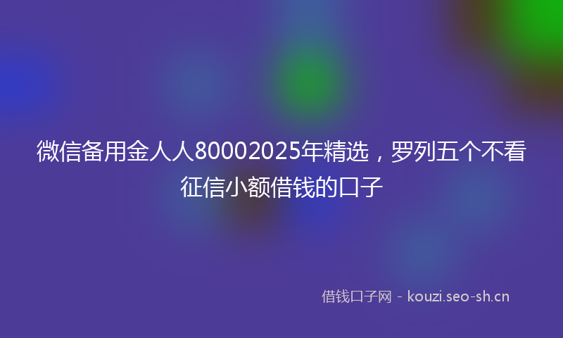 微信备用金人人80002025年精选，罗列五个不看征信小额借钱的口子