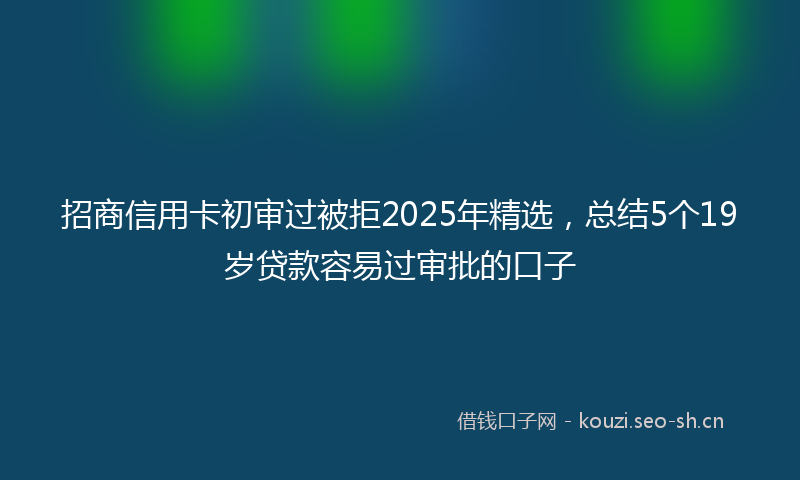 招商信用卡初审过被拒2025年精选，总结5个19岁贷款容易过审批的口子