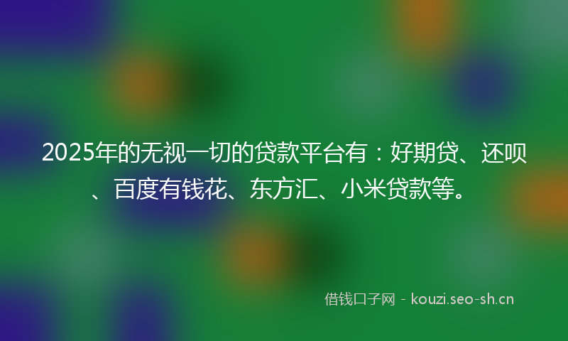 2025年的无视一切的贷款平台有：好期贷、还呗、百度有钱花、东方汇、小米贷款等。
