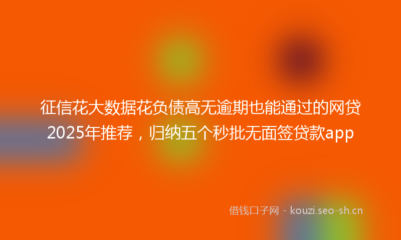 征信花大数据花负债高无逾期也能通过的网贷2025年推荐，归纳五个秒批无面签贷款app