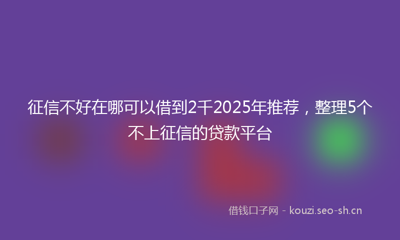 征信不好在哪可以借到2千2025年推荐，整理5个不上征信的贷款平台